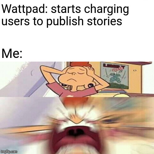 Wattpad big bad | Wattpad: starts charging users to publish stories; Me: | image tagged in wattpad | made w/ Imgflip meme maker