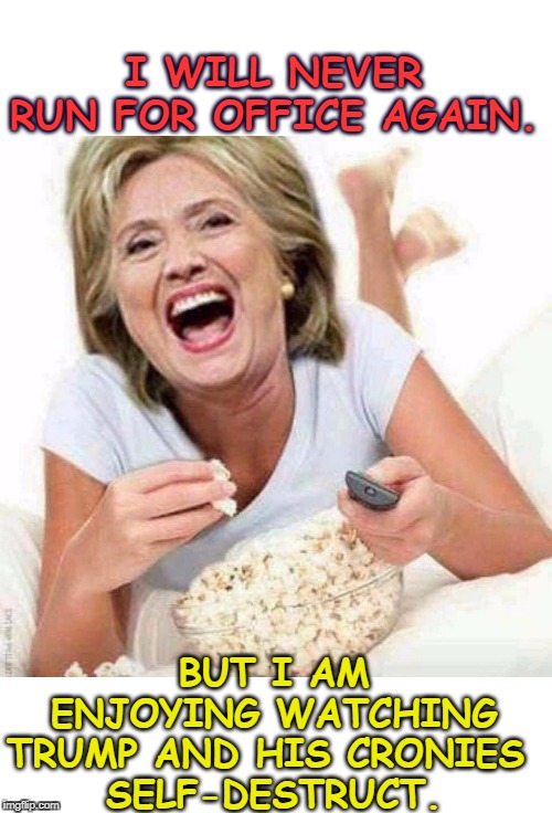 Look at all the crooked lying Republicans! Lock 'em up! | I WILL NEVER RUN FOR OFFICE AGAIN. BUT I AM ENJOYING WATCHING TRUMP AND HIS CRONIES 
SELF-DESTRUCT. | image tagged in hillary watching the trump administration self-destruct,hillary,popcorn,laugh,trump | made w/ Imgflip meme maker