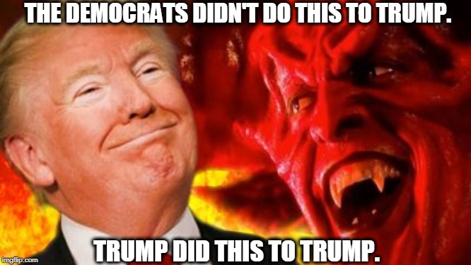Any man who had to go bankrupt six times has a self-destructive streak a mile wide. He is a victim only of himself. | THE DEMOCRATS DIDN'T DO THIS TO TRUMP. TRUMP DID THIS TO TRUMP. | image tagged in trump and his boss the devil,trump,self-destruct,devil,satan | made w/ Imgflip meme maker