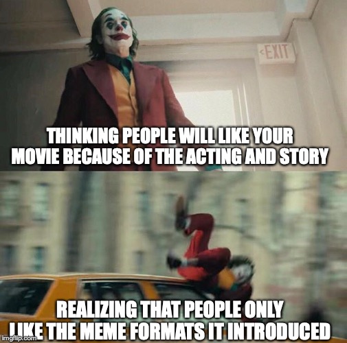 Joaquin Phoenix Joker Car | THINKING PEOPLE WILL LIKE YOUR MOVIE BECAUSE OF THE ACTING AND STORY; REALIZING THAT PEOPLE ONLY LIKE THE MEME FORMATS IT INTRODUCED | image tagged in joaquin phoenix joker car | made w/ Imgflip meme maker