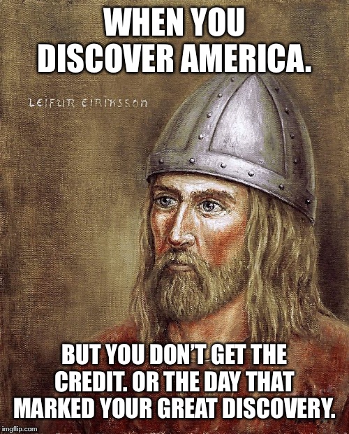 Leif Eriksson | WHEN YOU DISCOVER AMERICA. BUT YOU DON’T GET THE CREDIT. OR THE DAY THAT MARKED YOUR GREAT DISCOVERY. | image tagged in ifoundit | made w/ Imgflip meme maker