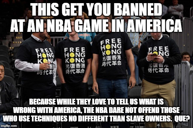 This is NOT America...this is the NBA | THIS GET YOU BANNED AT AN NBA GAME IN AMERICA; BECAUSE WHILE THEY LOVE TO TELL US WHAT IS WRONG WITH AMERICA, THE NBA DARE NOT OFFEND THOSE WHO USE TECHNIQUES NO DIFFERENT THAN SLAVE OWNERS.  QUE? | image tagged in special kind of stupid,nba,stupid liberals | made w/ Imgflip meme maker