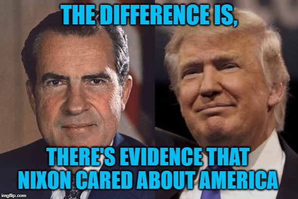 Nixon Trump | THE DIFFERENCE IS, THERE'S EVIDENCE THAT NIXON CARED ABOUT AMERICA | image tagged in nixon trump | made w/ Imgflip meme maker