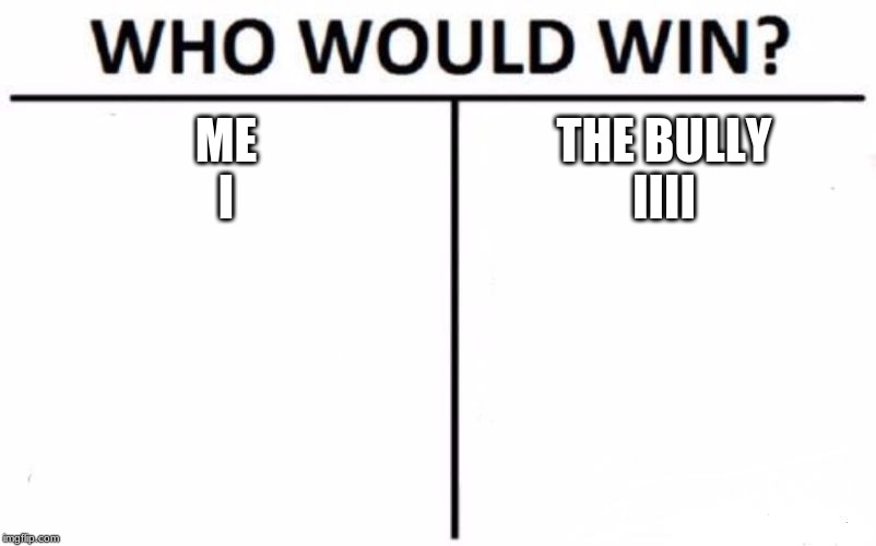 Who Would Win? | ME
I; THE BULLY
IIII | image tagged in memes,who would win | made w/ Imgflip meme maker