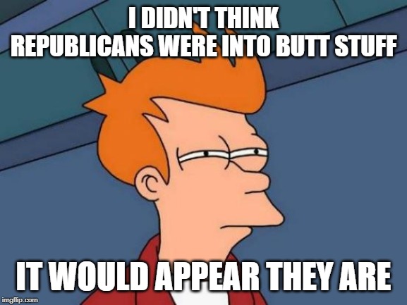 Futurama Fry Meme | I DIDN'T THINK REPUBLICANS WERE INTO BUTT STUFF IT WOULD APPEAR THEY ARE | image tagged in memes,futurama fry | made w/ Imgflip meme maker