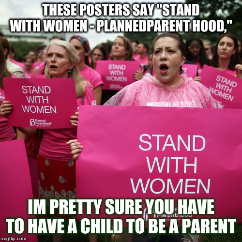 How foolishly ironic | THESE POSTERS SAY "STAND WITH WOMEN - PLANNEDPARENT HOOD,"; IM PRETTY SURE YOU HAVE TO HAVE A CHILD TO BE A PARENT | image tagged in contradiction,funny | made w/ Imgflip meme maker