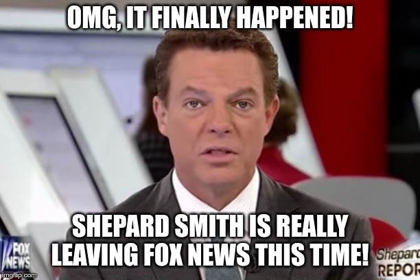 The liberal is finally gone!  Shepard Smith just announced at 2:59PM CST 10/11/19 that he is leaving Fox. | OMG, IT FINALLY HAPPENED! SHEPARD SMITH IS REALLY LEAVING FOX NEWS THIS TIME! | image tagged in shepard smith 2,goodbye,chump,anti-america | made w/ Imgflip meme maker