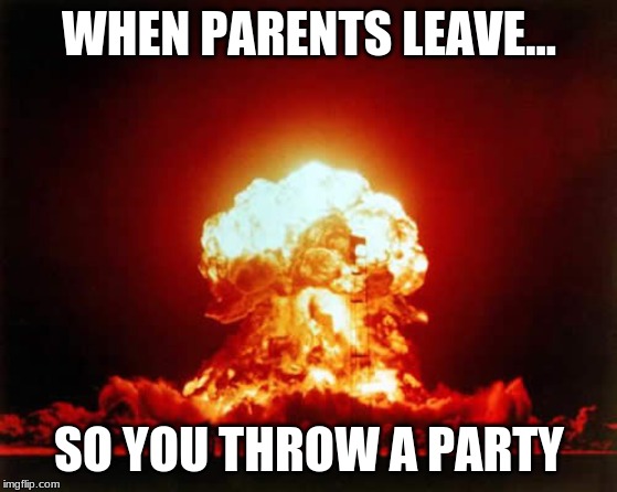 Nuclear Explosion | WHEN PARENTS LEAVE... SO YOU THROW A PARTY | image tagged in memes,nuclear explosion | made w/ Imgflip meme maker
