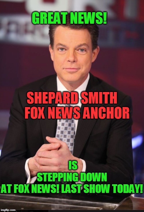 TDS Shep fits better at PMS-MSNBC... | IS STEPPING DOWN AT FOX NEWS! LAST SHOW TODAY! GREAT NEWS! SHEPARD SMITH     FOX NEWS ANCHOR | image tagged in politics,political meme,political,political memes | made w/ Imgflip meme maker