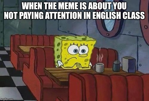 Spongebob Coffee | WHEN THE MEME IS ABOUT YOU NOT PAYING ATTENTION IN ENGLISH CLASS | image tagged in spongebob coffee | made w/ Imgflip meme maker