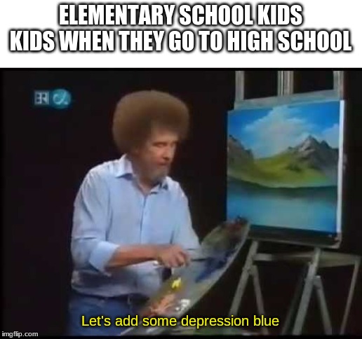 Depression blue | ELEMENTARY SCHOOL KIDS KIDS WHEN THEY GO TO HIGH SCHOOL; Let's add some depression blue | image tagged in depression blue | made w/ Imgflip meme maker