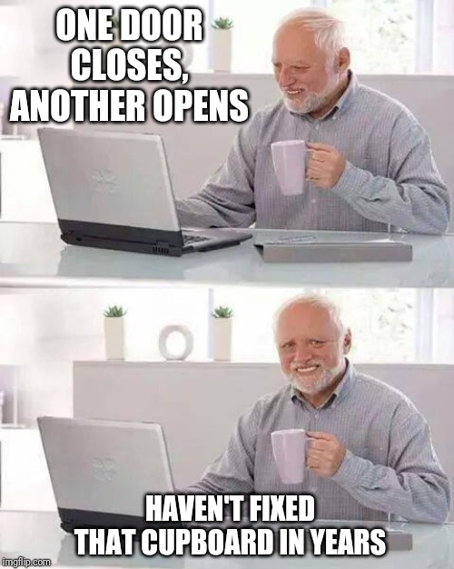Hide the Pain Harold Meme | ONE DOOR CLOSES, ANOTHER OPENS; HAVEN'T FIXED THAT CUPBOARD IN YEARS | image tagged in memes,hide the pain harold | made w/ Imgflip meme maker
