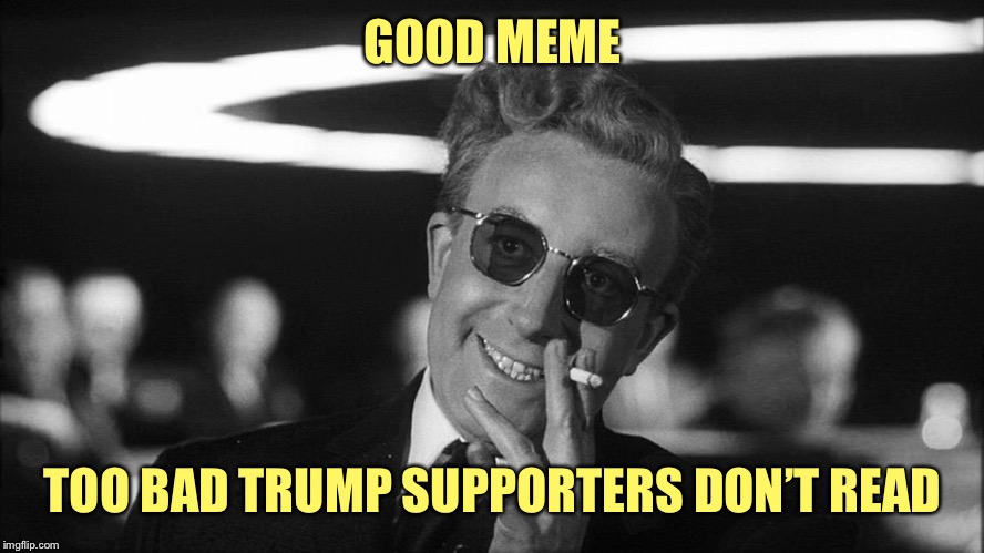 Doctor Strangelove says... | GOOD MEME TOO BAD TRUMP SUPPORTERS DON’T READ | made w/ Imgflip meme maker