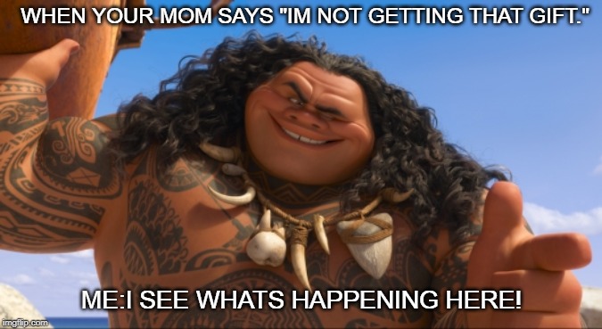 Maui - You're Welcome | WHEN YOUR MOM SAYS "IM NOT GETTING THAT GIFT."; ME:I SEE WHATS HAPPENING HERE! | image tagged in maui - you're welcome | made w/ Imgflip meme maker