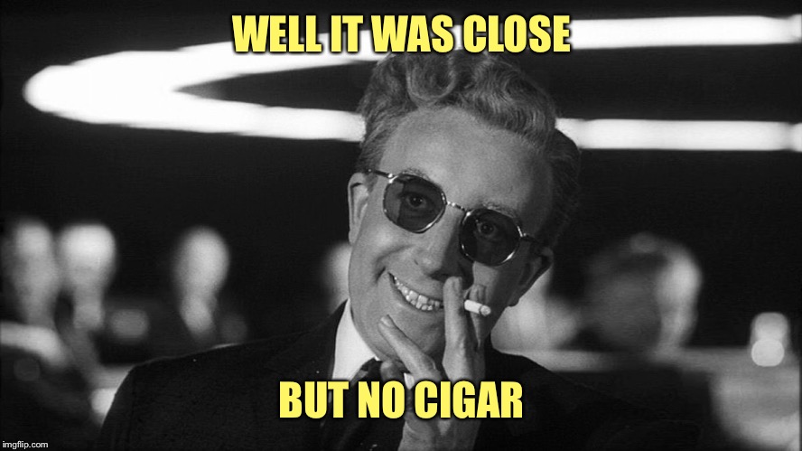 Doctor Strangelove says... | WELL IT WAS CLOSE BUT NO CIGAR | made w/ Imgflip meme maker