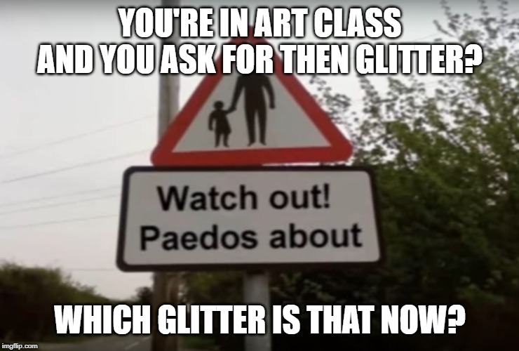 If you know what I mean ( ͡° ͜ʖ ͡°) | YOU'RE IN ART CLASS AND YOU ASK FOR THEN GLITTER? WHICH GLITTER IS THAT NOW? | image tagged in paedos everywhere | made w/ Imgflip meme maker