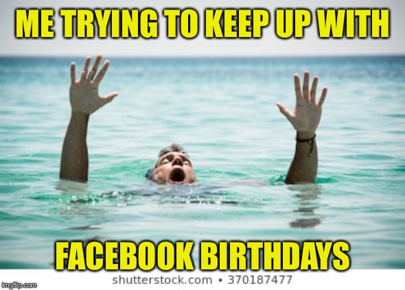 That sinking feeling | ME TRYING TO KEEP UP WITH; FACEBOOK BIRTHDAYS | image tagged in facebook,birthday,dank memes,funny memes,holidays | made w/ Imgflip meme maker
