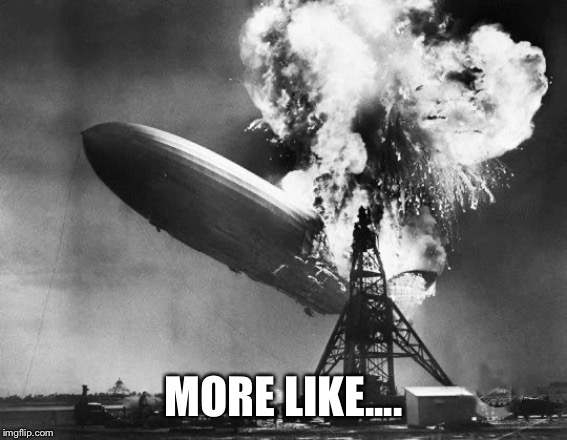 Hindenburg | MORE LIKE.... | image tagged in hindenburg | made w/ Imgflip meme maker
