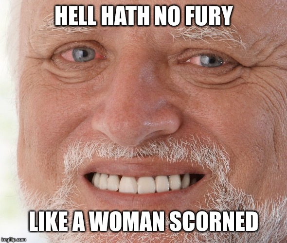 Hide the Pain Harold | HELL HATH NO FURY LIKE A WOMAN SCORNED | image tagged in hide the pain harold | made w/ Imgflip meme maker
