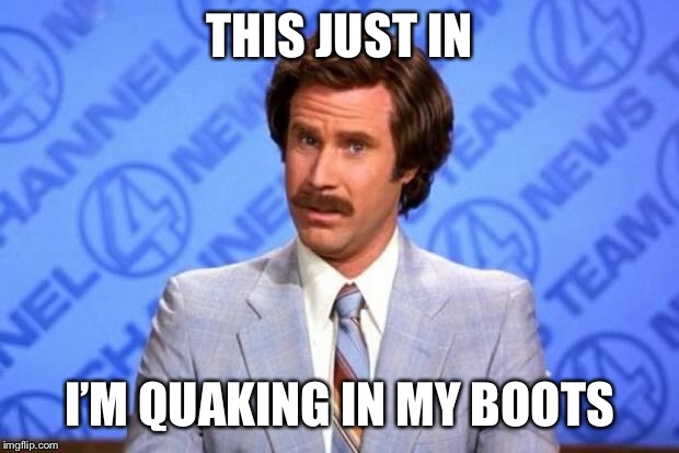 i'm ron burgundy? | THIS JUST IN I’M QUAKING IN MY BOOTS | image tagged in i'm ron burgundy | made w/ Imgflip meme maker