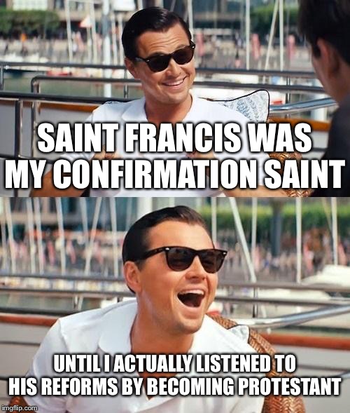 Leonardo Dicaprio Wolf Of Wall Street Meme | SAINT FRANCIS WAS MY CONFIRMATION SAINT UNTIL I ACTUALLY LISTENED TO HIS REFORMS BY BECOMING PROTESTANT | image tagged in memes,leonardo dicaprio wolf of wall street | made w/ Imgflip meme maker