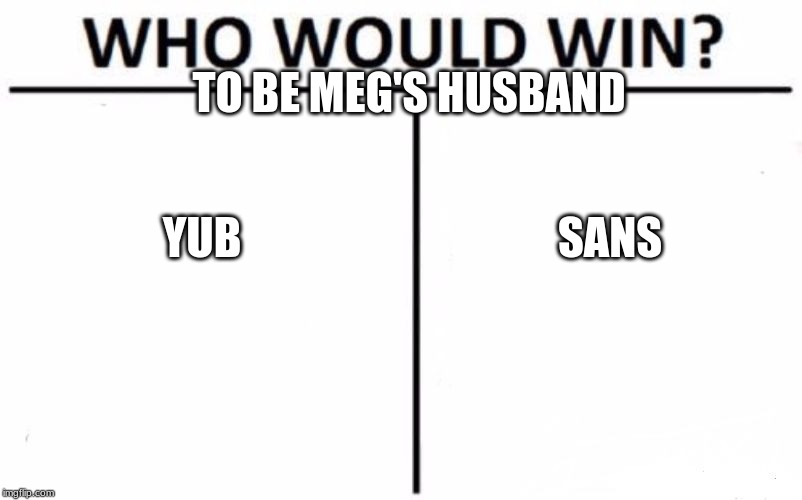 Who Would Win? Meme | TO BE MEG'S HUSBAND; YUB; SANS | image tagged in memes,who would win | made w/ Imgflip meme maker