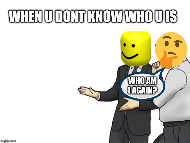 Car Salesman Slaps Hood | WHEN U DONT KNOW WHO U IS; WHO AM I AGAIN? | image tagged in memes,car salesman slaps hood | made w/ Imgflip meme maker