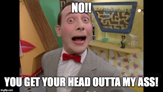 Pee Wee | NO!! YOU GET YOUR HEAD OUTTA MY ASS! | image tagged in pee wee | made w/ Imgflip meme maker
