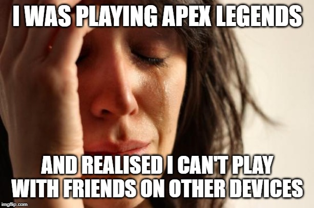 First World Problems Meme | I WAS PLAYING APEX LEGENDS AND REALISED I CAN'T PLAY WITH FRIENDS ON OTHER DEVICES | image tagged in memes,first world problems | made w/ Imgflip meme maker