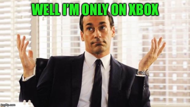 don draper | WELL I’M ONLY ON XBOX | image tagged in don draper | made w/ Imgflip meme maker