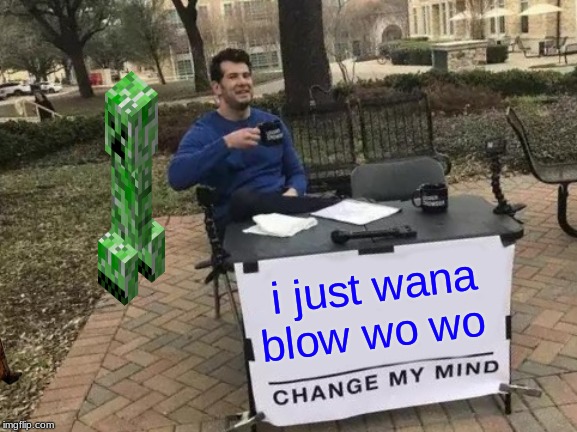 Change My Mind | i just wana blow wo wo | image tagged in memes,change my mind | made w/ Imgflip meme maker