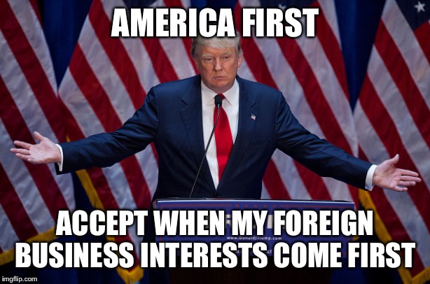 Donald Trump | AMERICA FIRST; ACCEPT WHEN MY FOREIGN BUSINESS INTERESTS COME FIRST | image tagged in donald trump | made w/ Imgflip meme maker