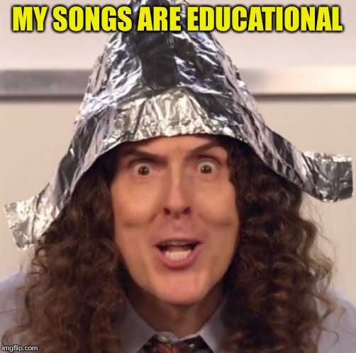 Weird al tinfoil hat | MY SONGS ARE EDUCATIONAL | image tagged in weird al tinfoil hat | made w/ Imgflip meme maker