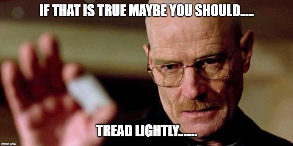 This is not meth breaking bad Walter White | IF THAT IS TRUE MAYBE YOU SHOULD..... TREAD LIGHTLY....... | image tagged in this is not meth breaking bad walter white | made w/ Imgflip meme maker