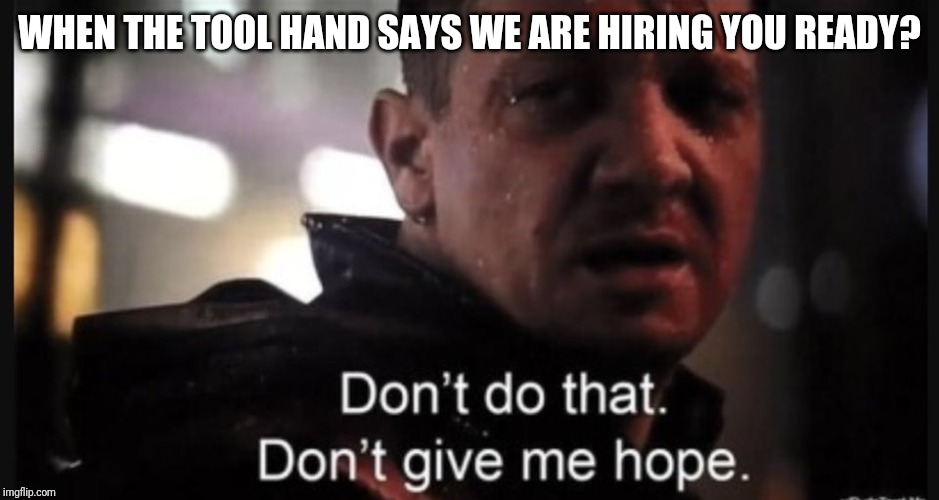 Hawkeye ''don't give me hope'' | WHEN THE TOOL HAND SAYS WE ARE HIRING YOU READY? | image tagged in hawkeye ''don't give me hope'' | made w/ Imgflip meme maker