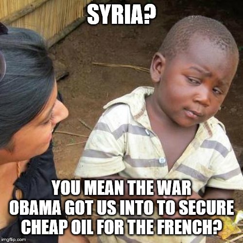 Then he started drawing red lines and wussing out on them. | SYRIA? YOU MEAN THE WAR OBAMA GOT US INTO TO SECURE CHEAP OIL FOR THE FRENCH? | image tagged in third world skeptical kid,barack obama,syria,political meme,france | made w/ Imgflip meme maker
