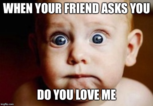 Worried baby | WHEN YOUR FRIEND ASKS YOU; DO YOU LOVE ME | image tagged in worried baby | made w/ Imgflip meme maker