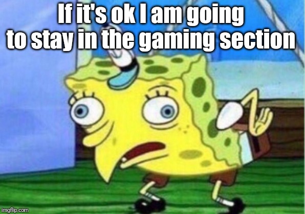 Mocking Spongebob Meme | If it's ok I am going to stay in the gaming section | image tagged in memes,mocking spongebob | made w/ Imgflip meme maker