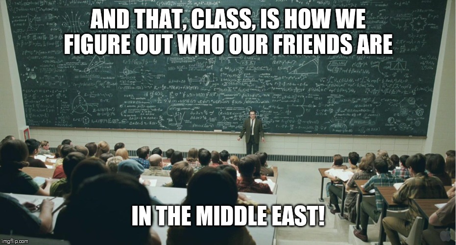 They all hate us, but they can't quit us. It's good to be the world's d--k. | AND THAT, CLASS, IS HOW WE FIGURE OUT WHO OUR FRIENDS ARE; IN THE MIDDLE EAST! | image tagged in and that class,politics,political meme,middle east | made w/ Imgflip meme maker