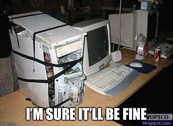Broken PC | I’M SURE IT’LL BE FINE | image tagged in broken pc | made w/ Imgflip meme maker