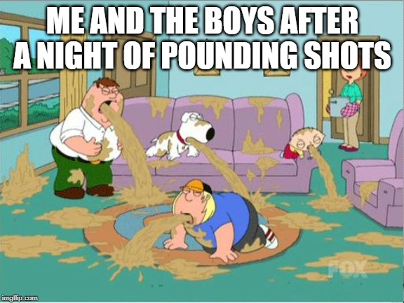 A Few Too Many | ME AND THE BOYS AFTER A NIGHT OF POUNDING SHOTS | image tagged in family guy puke | made w/ Imgflip meme maker