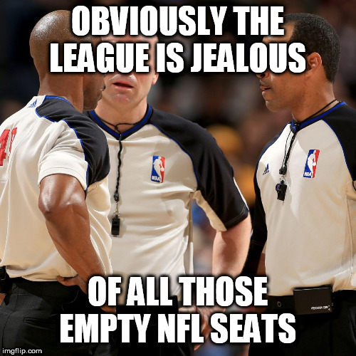 NBA REFS | OBVIOUSLY THE LEAGUE IS JEALOUS; OF ALL THOSE EMPTY NFL SEATS | image tagged in nba refs | made w/ Imgflip meme maker