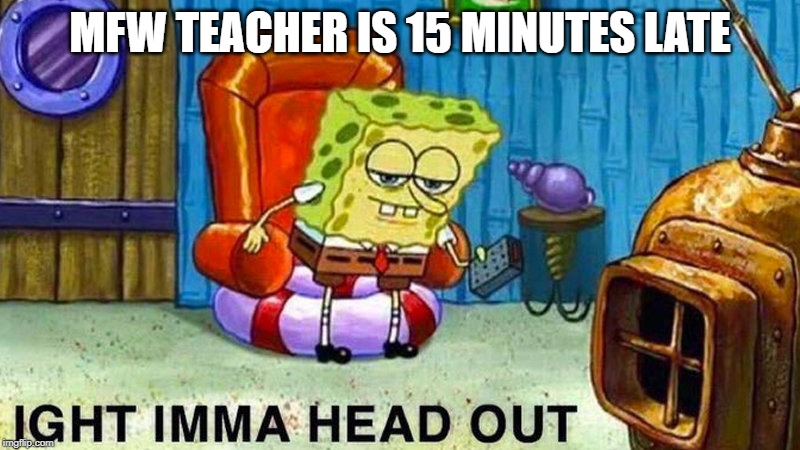 Aight ima head out | MFW TEACHER IS 15 MINUTES LATE | image tagged in aight ima head out | made w/ Imgflip meme maker
