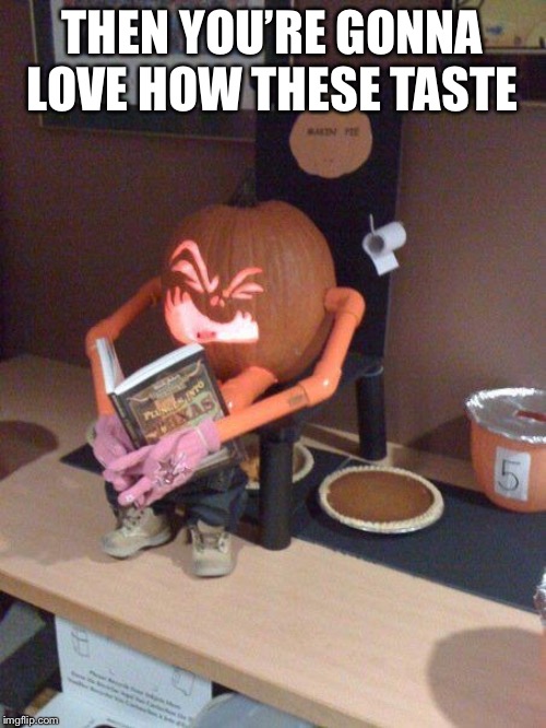 Pumpkin pie  | THEN YOU’RE GONNA LOVE HOW THESE TASTE | image tagged in pumpkin pie | made w/ Imgflip meme maker