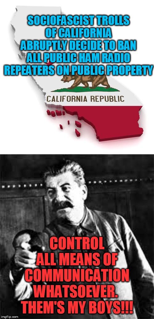 Even Florida's not that crazy.  What the hell is California smoking this time?  Is the Deep State prepping for a big move? | SOCIOFASCIST TROLLS OF CALIFORNIA ABRUPTLY DECIDE TO BAN ALL PUBLIC HAM RADIO REPEATERS ON PUBLIC PROPERTY; CONTROL ALL MEANS OF COMMUNICATION WHATSOEVER.  THEM'S MY BOYS!!! | image tagged in california,joseph stalin go to gulag,ham radio,liberal,police state,marxism | made w/ Imgflip meme maker