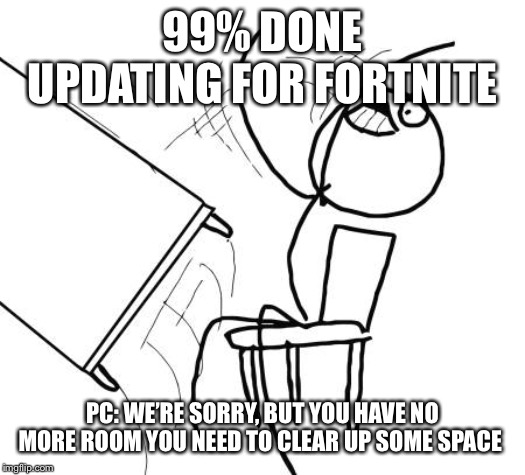 Table Flip Guy | 99% DONE UPDATING FOR FORTNITE; PC: WE’RE SORRY, BUT YOU HAVE NO MORE ROOM YOU NEED TO CLEAR UP SOME SPACE | image tagged in memes,table flip guy | made w/ Imgflip meme maker