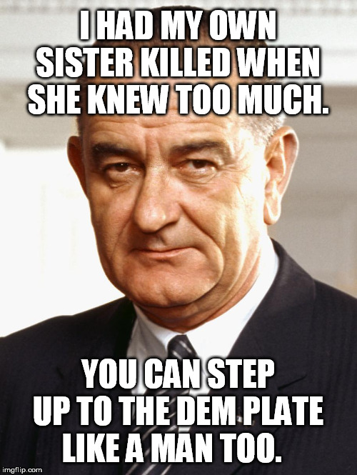 LBJ | I HAD MY OWN SISTER KILLED WHEN SHE KNEW TOO MUCH. YOU CAN STEP UP TO THE DEM PLATE LIKE A MAN TOO. | image tagged in lbj | made w/ Imgflip meme maker
