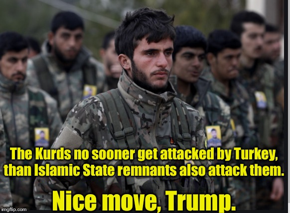 Kurds | The Kurds no sooner get attacked by Turkey, than Islamic State remnants also attack them. Nice move, Trump. | image tagged in kurds | made w/ Imgflip meme maker