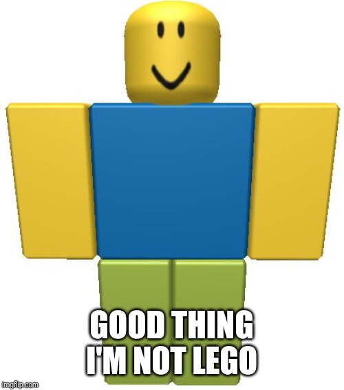 ROBLOX Noob | GOOD THING I'M NOT LEGO | image tagged in roblox noob | made w/ Imgflip meme maker