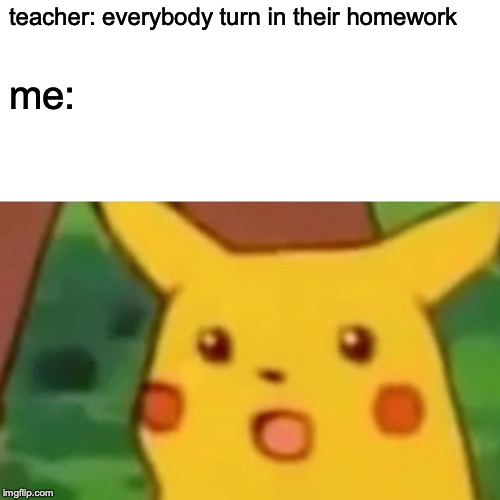 Surprised Pikachu Meme | teacher: everybody turn in their homework; me: | image tagged in memes,surprised pikachu | made w/ Imgflip meme maker